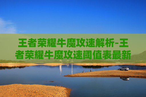王者荣耀牛魔攻速解析-王者荣耀牛魔攻速阈值表最新 王者荣耀牛魔攻速解析-王者荣耀牛魔攻速阈值表最新
