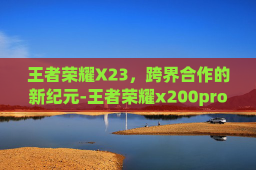王者荣耀X23，跨界合作的新纪元-王者荣耀x200pro