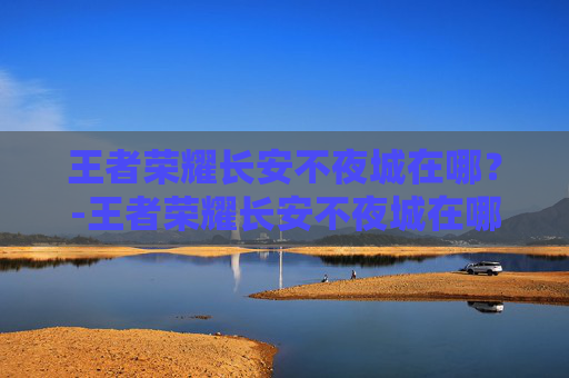 王者荣耀长安不夜城在哪?-王者荣耀长安不夜城在哪看 王者荣耀长安不夜城在哪?-王者荣耀长安不夜城在哪看