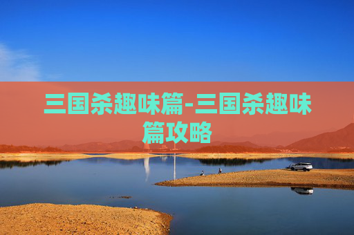 三国杀趣味篇-三国杀趣味篇攻略 三国杀趣味篇-三国杀趣味篇攻略