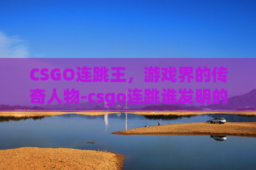 CSGO连跳王,游戏界的传奇人物-csgo连跳谁发明的 CSGO连跳王,游戏界的传奇人物-csgo连跳谁发明的