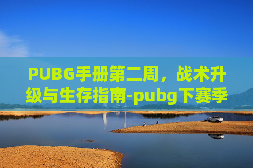 PUBG手册第二周,战术升级与生存指南-pubg下赛季手册 PUBG手册第二周,战术升级与生存指南-pubg下赛季手册