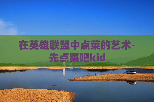 在英雄联盟中点菜的艺术-先点菜吧kid 在英雄联盟中点菜的艺术-先点菜吧kid