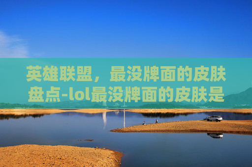 英雄联盟,最没牌面的皮肤盘点-lol最没牌面的皮肤是什么 英雄联盟,最没牌面的皮肤盘点-lol最没牌面的皮肤是什么