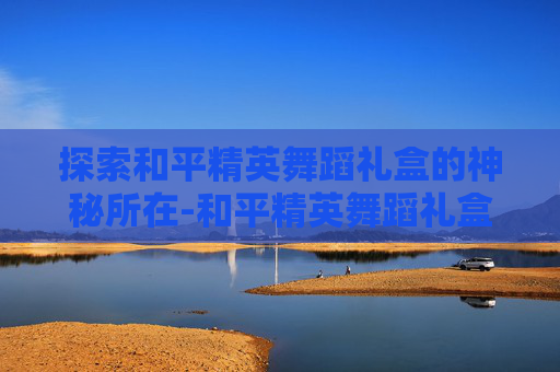 探索和平精英舞蹈礼盒的神秘所在-和平精英舞蹈礼盒在哪买 探索和平精英舞蹈礼盒的神秘所在-和平精英舞蹈礼盒在哪买