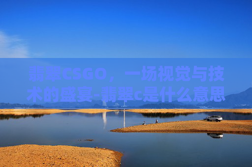 翡翠CSGO,一场视觉与技术的盛宴-翡翠c是什么意思 翡翠CSGO,一场视觉与技术的盛宴-翡翠c是什么意思