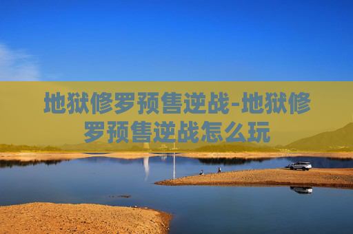 地狱修罗预售逆战-地狱修罗预售逆战怎么玩 地狱修罗预售逆战-地狱修罗预售逆战怎么玩