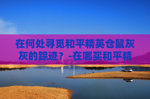 在何处寻觅和平精英仓鼠灰灰的踪迹?-在哪买和平精英仓鼠灰灰的衣服 在何处寻觅和平精英仓鼠灰灰的踪迹?-在哪买和平精英仓鼠灰灰的衣服
