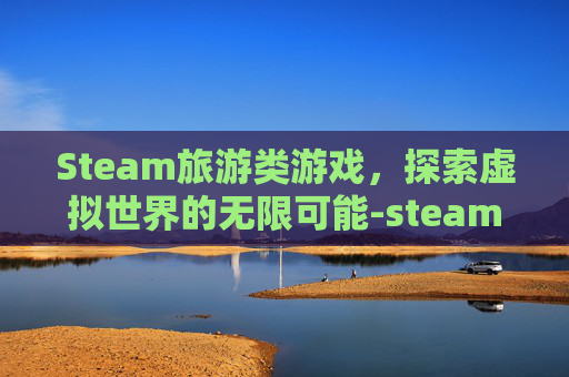 Steam旅游类游戏,探索虚拟世界的无限可能-steam旅行游戏 Steam旅游类游戏,探索虚拟世界的无限可能-steam旅行游戏