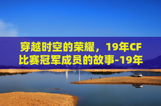 穿越时空的荣耀,19年CF比赛冠军成员的故事-19年cf比赛冠军成员名单 穿越时空的荣耀,19年CF比赛冠军成员的故事-19年cf比赛冠军成员名单