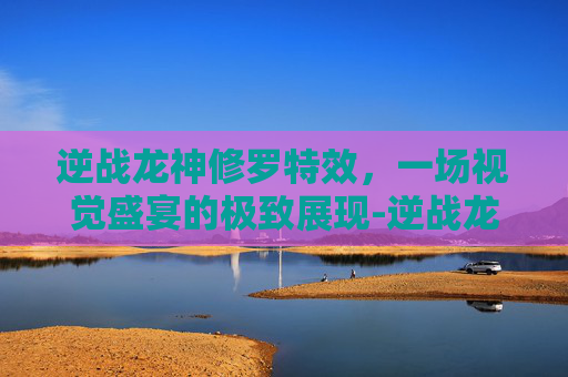 逆战龙神修罗特效，一场视觉盛宴的极致展现-逆战龙神是什么枪