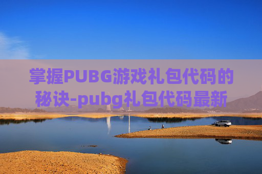 掌握PUBG游戏礼包代码的秘诀-pubg礼包代码最新 掌握PUBG游戏礼包代码的秘诀-pubg礼包代码最新