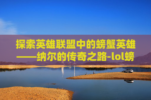 探索英雄联盟中的螃蟹英雄——纳尔的传奇之路-lol螃蟹叫啥 探索英雄联盟中的螃蟹英雄——纳尔的传奇之路-lol螃蟹叫啥