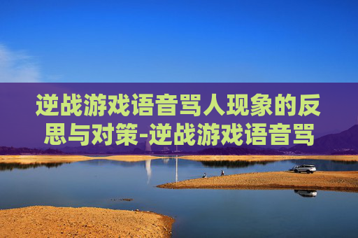 逆战游戏语音骂人现象的反思与对策-逆战游戏语音骂人视频 逆战游戏语音骂人现象的反思与对策-逆战游戏语音骂人视频
