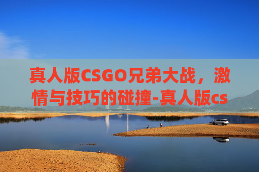 真人版CSGO兄弟大战,激情与技巧的碰撞-真人版csgo兄弟大战视频 真人版CSGO兄弟大战,激情与技巧的碰撞-真人版csgo兄弟大战视频