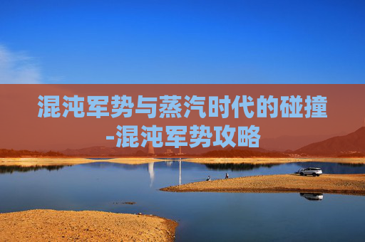 混沌军势与蒸汽时代的碰撞-混沌军势攻略 混沌军势与蒸汽时代的碰撞-混沌军势攻略
