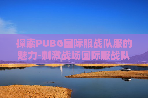 探索PUBG国际服战队服的魅力-刺激战场国际服战队 探索PUBG国际服战队服的魅力-刺激战场国际服战队