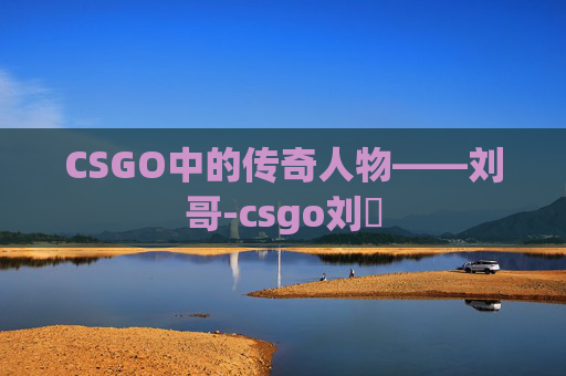 CSGO中的传奇人物——刘哥-csgo刘頔 CSGO中的传奇人物——刘哥-csgo刘頔