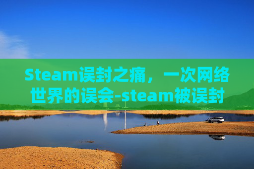 Steam误封之痛，一次网络世界的误会-steam被误封怎么办