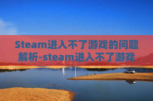 Steam进入不了游戏的问题解析-steam进入不了游戏弹出一个英文框 Steam进入不了游戏的问题解析-steam进入不了游戏弹出一个英文框