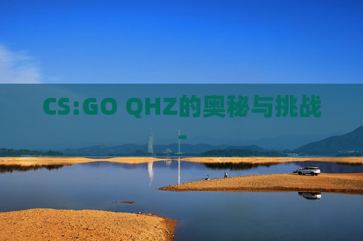 CS:GO QHZ的奥秘与挑战-