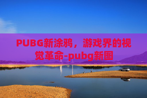PUBG新涂鸦,游戏界的视觉革命-pubg新图 PUBG新涂鸦,游戏界的视觉革命-pubg新图