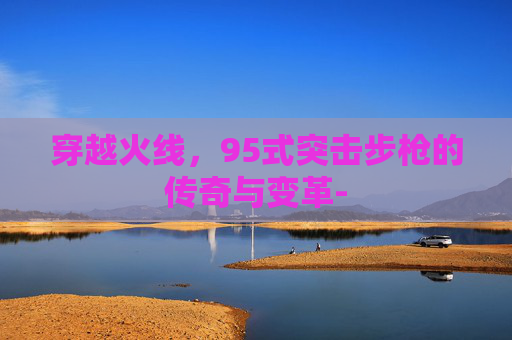穿越火线,95式突击步枪的传奇与变革- 穿越火线,95式突击步枪的传奇与变革-