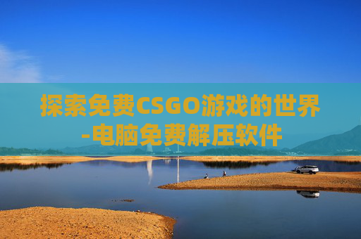探索免费CSGO游戏的世界-电脑免费解压软件 探索免费CSGO游戏的世界-电脑免费解压软件