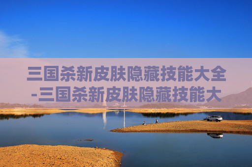 三国杀新皮肤隐藏技能大全-三国杀新皮肤隐藏技能大全图片 三国杀新皮肤隐藏技能大全-三国杀新皮肤隐藏技能大全图片
