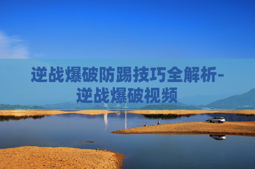 逆战爆破防踢技巧全解析-逆战爆破视频 逆战爆破防踢技巧全解析-逆战爆破视频