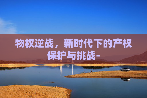 物权逆战，新时代下的产权保护与挑战-