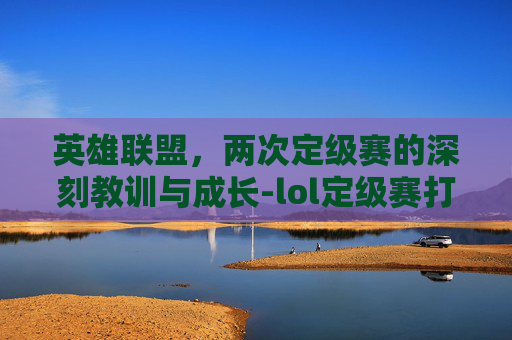 英雄联盟,两次定级赛的深刻教训与成长-lol定级赛打几场 英雄联盟,两次定级赛的深刻教训与成长-lol定级赛打几场