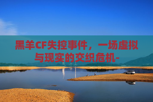 黑羊CF失控事件,一场虚拟与现实的交织危机- 黑羊CF失控事件,一场虚拟与现实的交织危机-