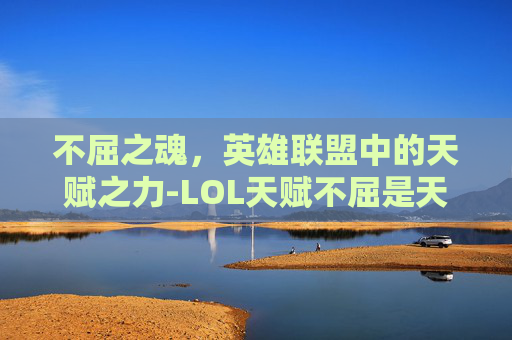 不屈之魂,英雄联盟中的天赋之力-LOL天赋不屈是天赋不强吗 不屈之魂,英雄联盟中的天赋之力-LOL天赋不屈是天赋不强吗