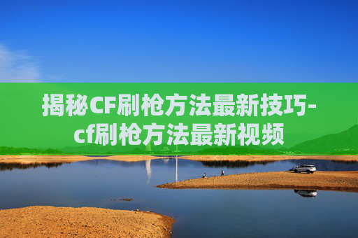 揭秘CF刷枪方法最新技巧-cf刷枪方法最新视频 揭秘CF刷枪方法最新技巧-cf刷枪方法最新视频