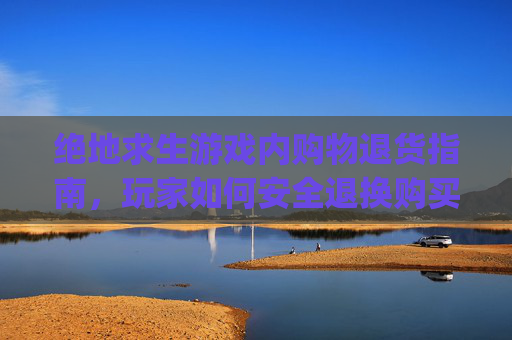 绝地求生游戏内购物退货指南,玩家如何安全退换购买物品-pubg买了东西怎么退款 绝地求生游戏内购物退货指南,玩家如何安全退换购买物品-pubg买了东西怎么退款