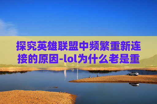 探究英雄联盟中频繁重新连接的原因-lol为什么老是重新连接网络 探究英雄联盟中频繁重新连接的原因-lol为什么老是重新连接网络