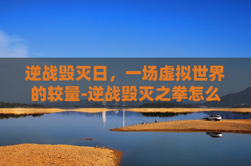 逆战毁灭日,一场虚拟世界的较量-逆战毁灭之拳怎么获得 逆战毁灭日,一场虚拟世界的较量-逆战毁灭之拳怎么获得