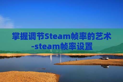 掌握调节Steam帧率的艺术-steam帧率设置 掌握调节Steam帧率的艺术-steam帧率设置