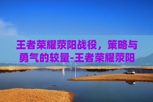 王者荣耀荥阳战役,策略与勇气的较量-王者荣耀荥阳战役怎么玩 王者荣耀荥阳战役,策略与勇气的较量-王者荣耀荥阳战役怎么玩