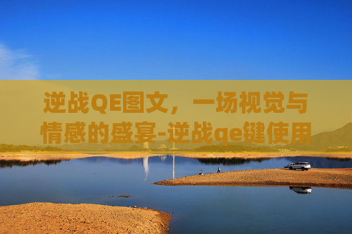 逆战QE图文,一场视觉与情感的盛宴-逆战qe键使用教程 逆战QE图文,一场视觉与情感的盛宴-逆战qe键使用教程