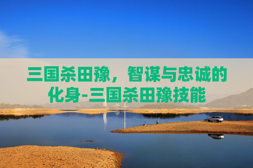 三国杀田豫,智谋与忠诚的化身-三国杀田豫技能 三国杀田豫,智谋与忠诚的化身-三国杀田豫技能