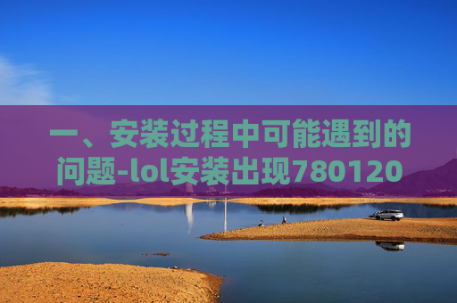 一、安装过程中可能遇到的问题-lol安装出现7801203,2 一、安装过程中可能遇到的问题-lol安装出现7801203,2