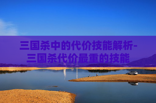 三国杀中的代价技能解析-三国杀代价最重的技能 三国杀中的代价技能解析-三国杀代价最重的技能