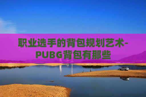 职业选手的背包规划艺术-PUBG背包有那些 职业选手的背包规划艺术-PUBG背包有那些