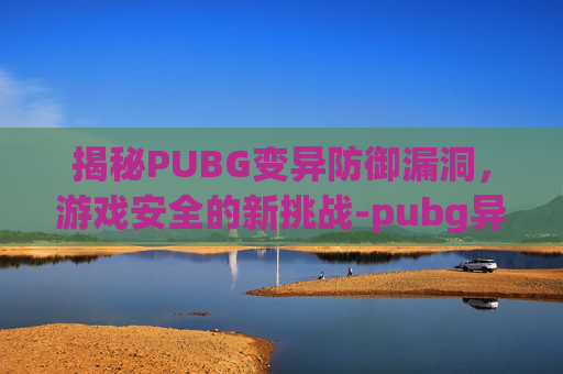 揭秘PUBG变异防御漏洞,游戏安全的新挑战-pubg异变突起掉不掉装备 揭秘PUBG变异防御漏洞,游戏安全的新挑战-pubg异变突起掉不掉装备
