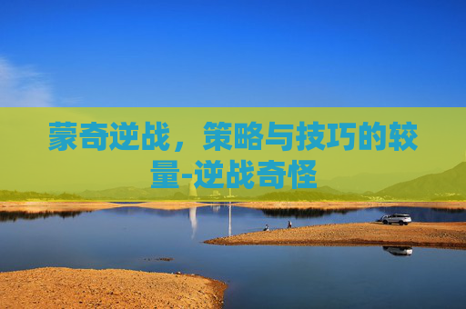蒙奇逆战,策略与技巧的较量-逆战奇怪 蒙奇逆战,策略与技巧的较量-逆战奇怪