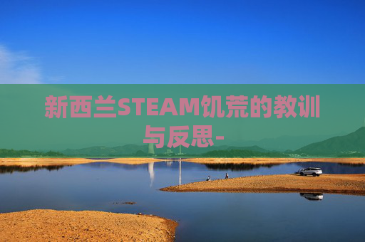 新西兰STEAM饥荒的教训与反思- 新西兰STEAM饥荒的教训与反思-