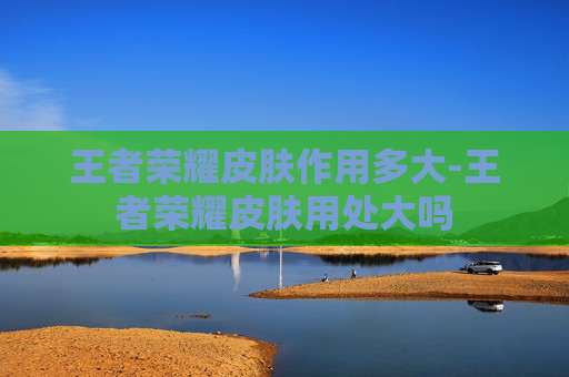 王者荣耀皮肤作用多大-王者荣耀皮肤用处大吗 王者荣耀皮肤作用多大-王者荣耀皮肤用处大吗