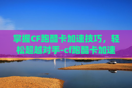 掌握CF跑酷卡加速技巧,轻松超越对手-cf跑酷卡加速怎么卡bug 掌握CF跑酷卡加速技巧,轻松超越对手-cf跑酷卡加速怎么卡bug